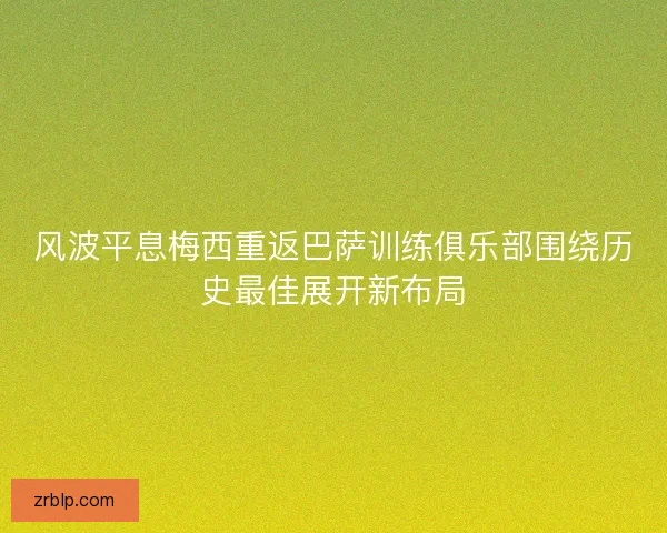 风波平息梅西重返巴萨训练俱乐部围绕历史最佳展开新布局