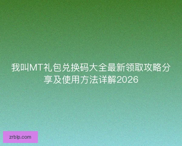我叫MT礼包兑换码大全最新领取攻略分享及使用方法详解2026