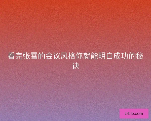看完张雪的会议风格你就能明白成功的秘诀
