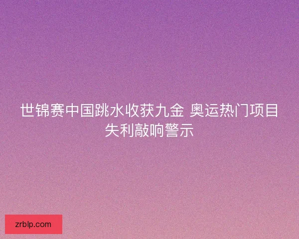 世锦赛中国跳水收获九金 奥运热门项目失利敲响警示