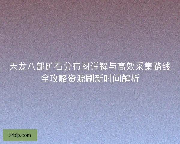 天龙八部矿石分布图详解与高效采集路线全攻略资源刷新时间解析