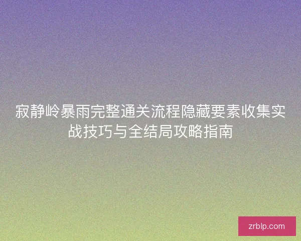 寂静岭暴雨完整通关流程隐藏要素收集实战技巧与全结局攻略指南