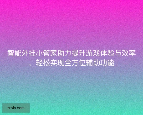 智能外挂小管家助力提升游戏体验与效率，轻松实现全方位辅助功能