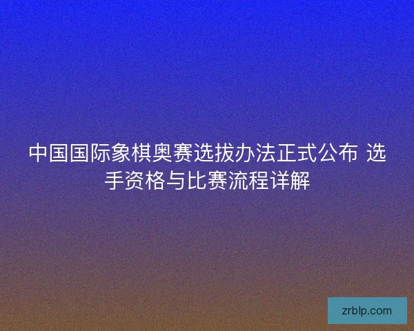 中国国际象棋奥赛选拔办法正式公布 选手资格与比赛流程详解